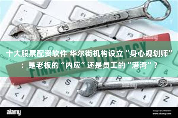 十大股票配资软件 华尔街机构设立“身心规划师”：是老板的“内应”还是员工的“港湾”？