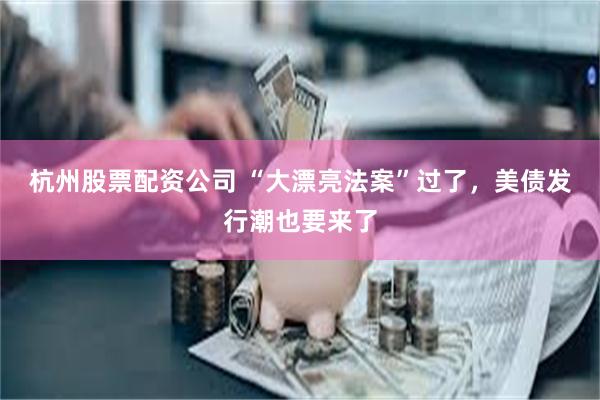 杭州股票配资公司 “大漂亮法案”过了，美债发行潮也要来了