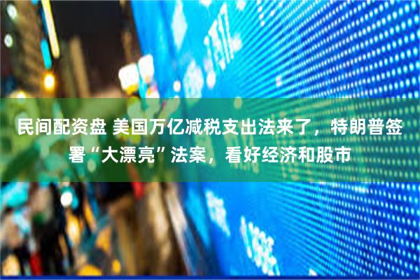 民间配资盘 美国万亿减税支出法来了，特朗普签署“大漂亮”法案，看好经济和股市