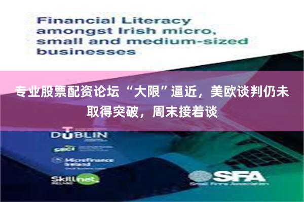 专业股票配资论坛 “大限”逼近，美欧谈判仍未取得突破，周末接着谈