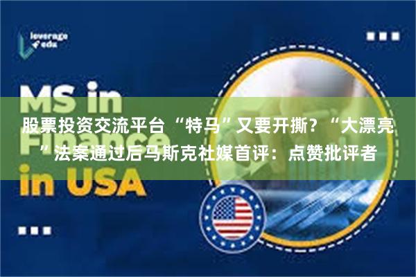 股票投资交流平台 “特马”又要开撕？“大漂亮”法案通过后马斯克社媒首评：点赞批评者