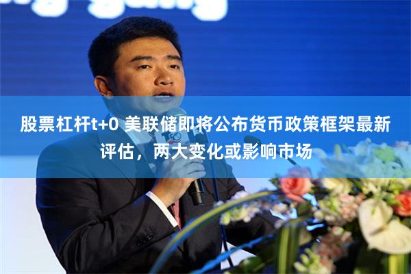 股票杠杆t+0 美联储即将公布货币政策框架最新评估，两大变化或影响市场