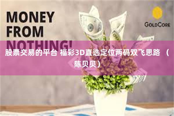 股票交易的平台 福彩3D直选定位两码双飞思路 （陈贝贝）