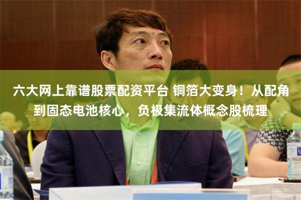 六大网上靠谱股票配资平台 铜箔大变身！从配角到固态电池核心，负极集流体概念股梳理