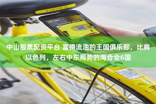 中山股票配资平台 富得流油的王国俱乐部，比肩以色列，左右中东局势的海合会6国