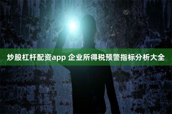 炒股杠杆配资app 企业所得税预警指标分析大全