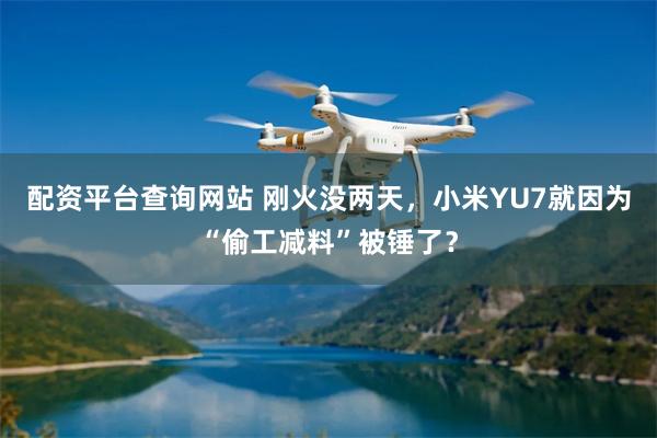 配资平台查询网站 刚火没两天，小米YU7就因为“偷工减料”被锤了？