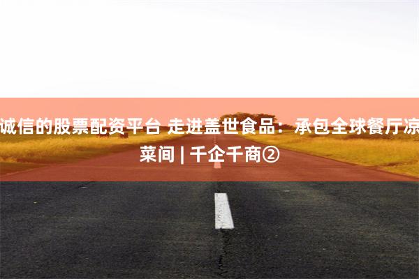 诚信的股票配资平台 走进盖世食品：承包全球餐厅凉菜间 | 千企千商②
