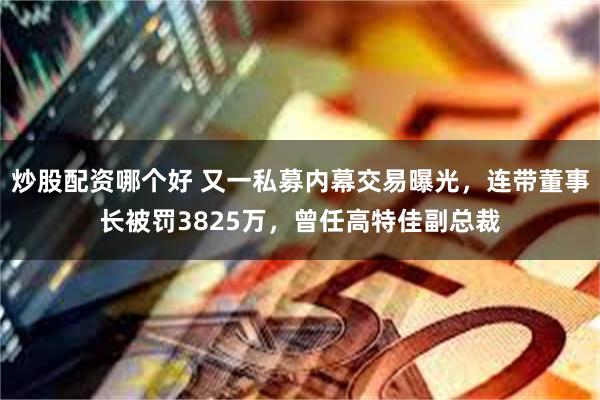炒股配资哪个好 又一私募内幕交易曝光，连带董事长被罚3825万，曾任高特佳副总裁