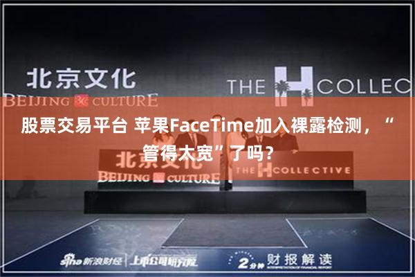 股票交易平台 苹果FaceTime加入裸露检测，“管得太宽”了吗？