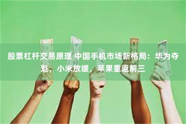 股票杠杆交易原理 中国手机市场新格局：华为夺魁，小米放缓，苹果重返前三