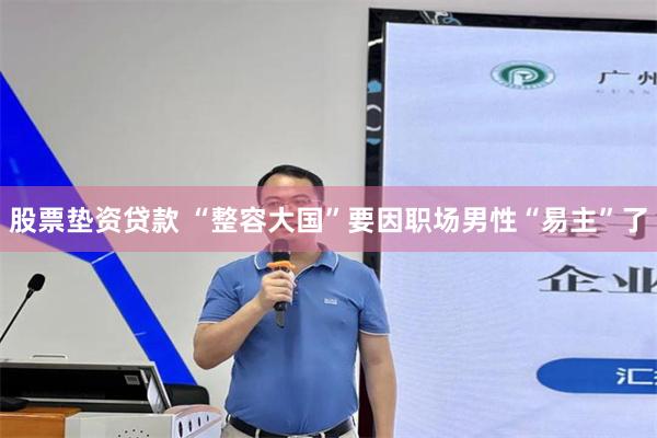 股票垫资贷款 “整容大国”要因职场男性“易主”了