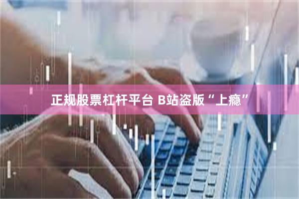 正规股票杠杆平台 B站盗版“上瘾”