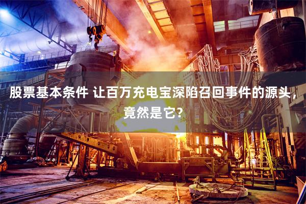 股票基本条件 让百万充电宝深陷召回事件的源头，竟然是它？