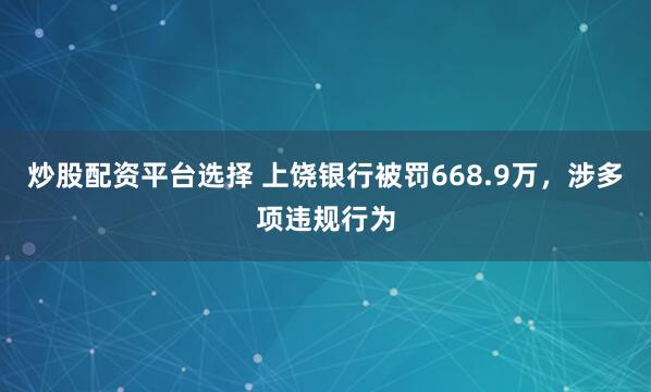 炒股配资平台选择 上饶银行被罚668.9万，涉多项违规行为