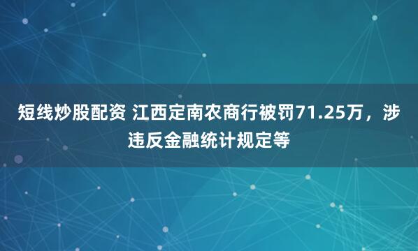短线炒股配资 江西定南农商行被罚71.25万，涉违反金融统计规定等