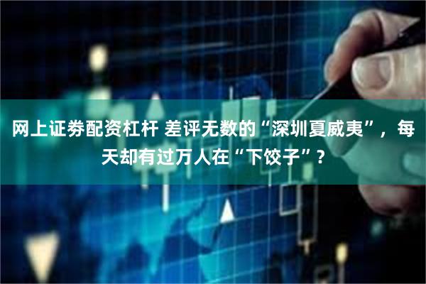 网上证劵配资杠杆 差评无数的“深圳夏威夷”，每天却有过万人在“下饺子”？