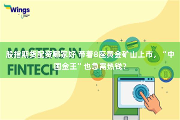 股指期货配资哪家好 带着8座黄金矿山上市，“中国金王”也急需热钱？