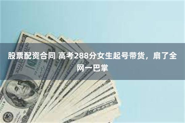 股票配资合同 高考288分女生起号带货，扇了全网一巴掌