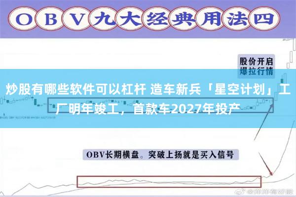 炒股有哪些软件可以杠杆 造车新兵「星空计划」工厂明年竣工，首款车2027年投产