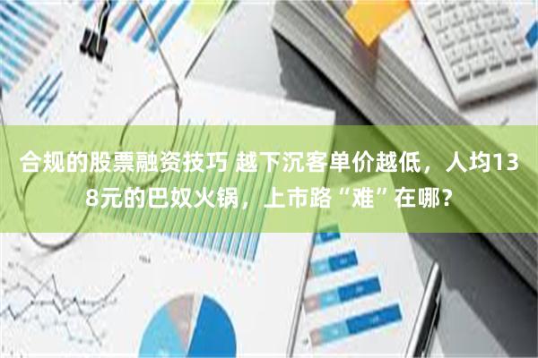 合规的股票融资技巧 越下沉客单价越低，人均138元的巴奴火锅，上市路“难”在哪？