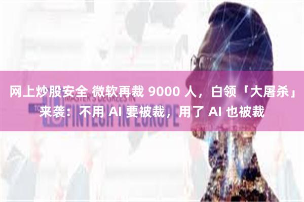 网上炒股安全 微软再裁 9000 人，白领「大屠杀」来袭：不用 AI 要被裁，用了 AI 也被裁
