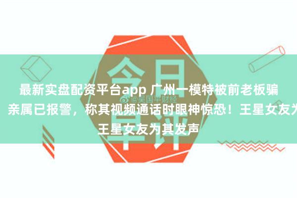 最新实盘配资平台app 广州一模特被前老板骗至缅甸！亲属已报警，称其视频通话时眼神惊恐！王星女友为其发声
