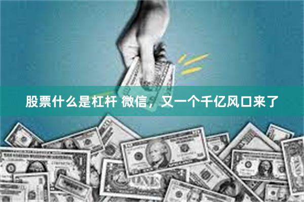 股票什么是杠杆 微信，又一个千亿风口来了