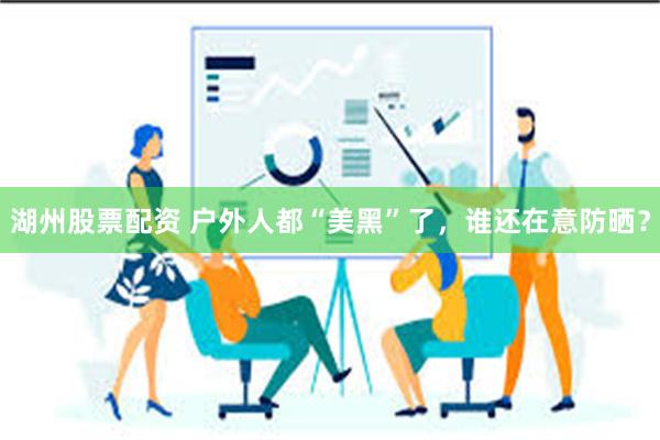 湖州股票配资 户外人都“美黑”了，谁还在意防晒？