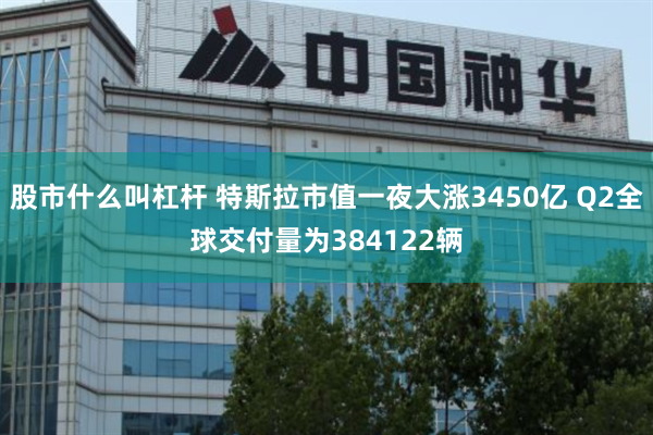 股市什么叫杠杆 特斯拉市值一夜大涨3450亿 Q2全球交付量为384122辆