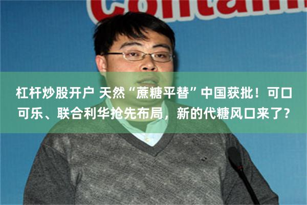 杠杆炒股开户 天然“蔗糖平替”中国获批！可口可乐、联合利华抢先布局，新的代糖风口来了？