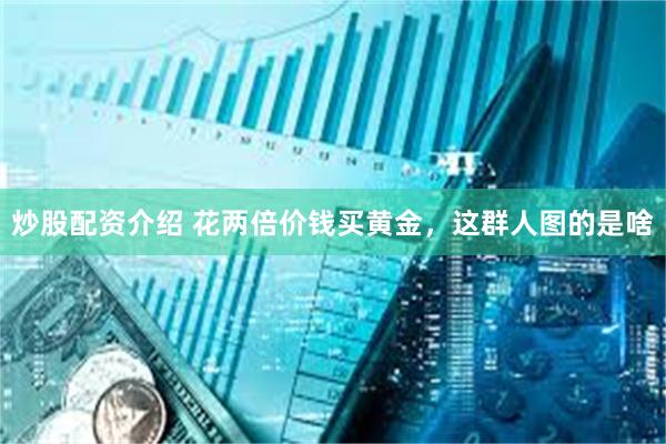 炒股配资介绍 花两倍价钱买黄金，这群人图的是啥