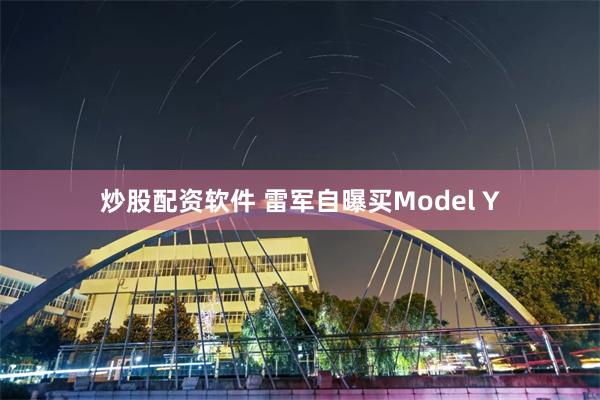炒股配资软件 雷军自曝买Model Y