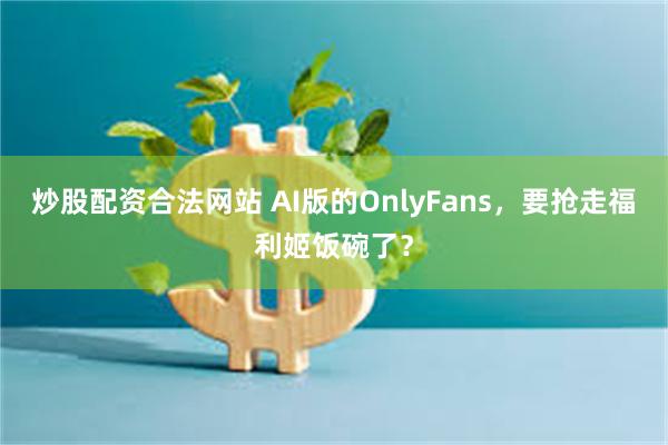 炒股配资合法网站 AI版的OnlyFans，要抢走福利姬饭碗了？