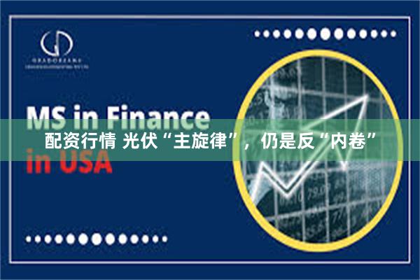 配资行情 光伏“主旋律”，仍是反“内卷”