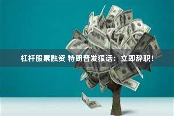 杠杆股票融资 特朗普发狠话：立即辞职！