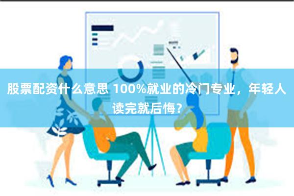 股票配资什么意思 100%就业的冷门专业，年轻人读完就后悔？
