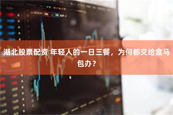 湖北股票配资 年轻人的一日三餐，为何都交给盒马包办？