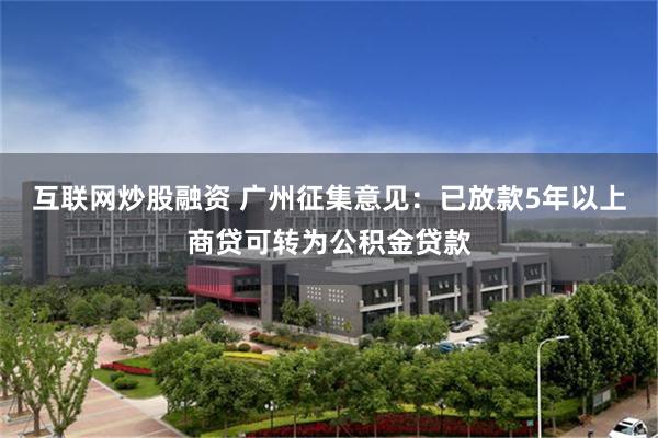 互联网炒股融资 广州征集意见：已放款5年以上商贷可转为公积金贷款