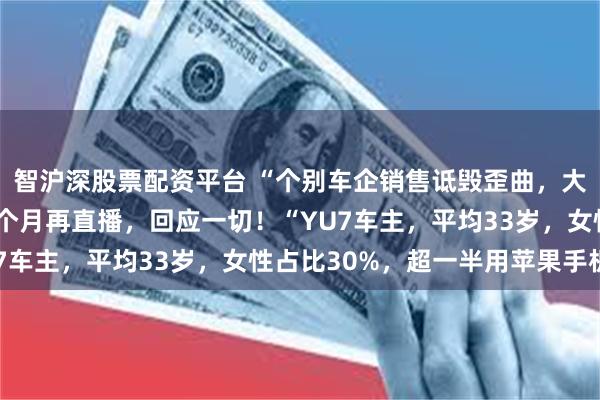 智沪深股票配资平台 “个别车企销售诋毁歪曲，大可不必”！雷军时隔3个月再直播，回应一切！“YU7车主，平均33岁，女性占比30%，超一半用苹果手机”