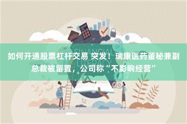 如何开通股票杠杆交易 突发！瑞康医药董秘兼副总裁被留置，公司称“不影响经营”