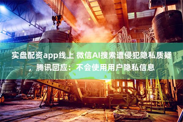 实盘配资app线上 微信AI搜索遭侵犯隐私质疑，腾讯回应：不会使用用户隐私信息