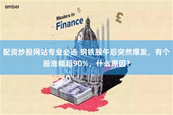 配资炒股网站专业必选 钢铁股午后突然爆发，有个股涨幅超90%，什么原因？