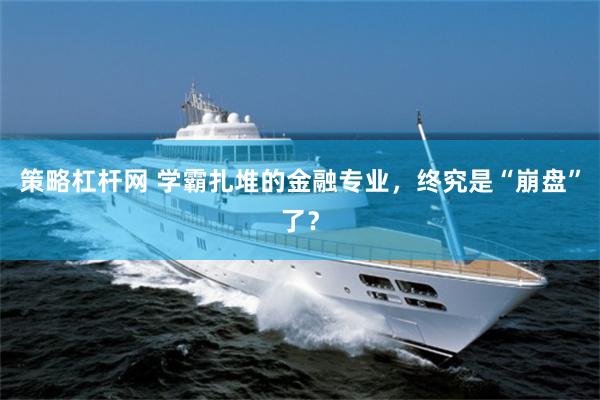 策略杠杆网 学霸扎堆的金融专业，终究是“崩盘”了？