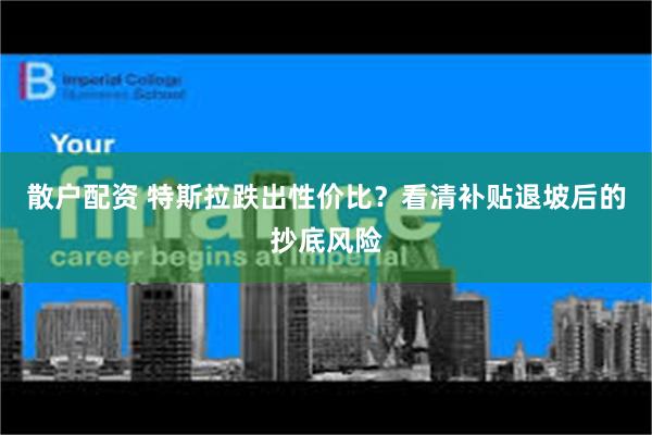 散户配资 特斯拉跌出性价比？看清补贴退坡后的抄底风险