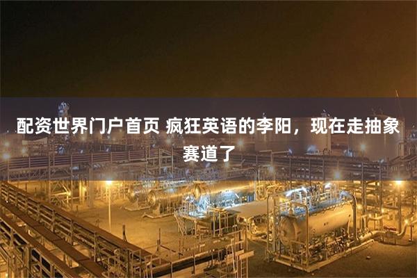 配资世界门户首页 疯狂英语的李阳，现在走抽象赛道了