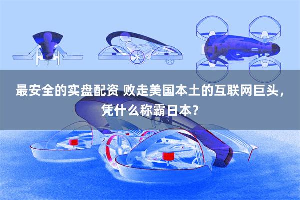 最安全的实盘配资 败走美国本土的互联网巨头，凭什么称霸日本？