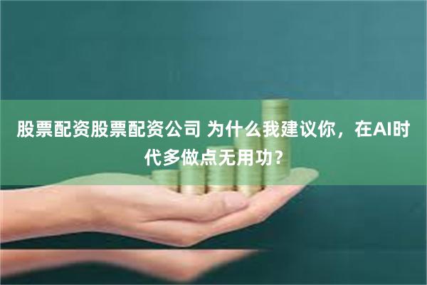 股票配资股票配资公司 为什么我建议你，在AI时代多做点无用功？
