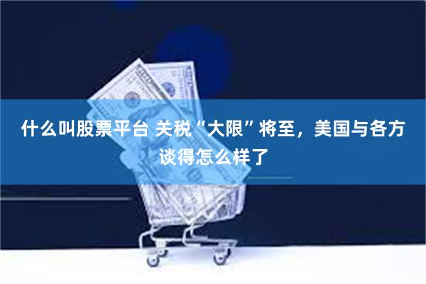 什么叫股票平台 关税“大限”将至，美国与各方谈得怎么样了
