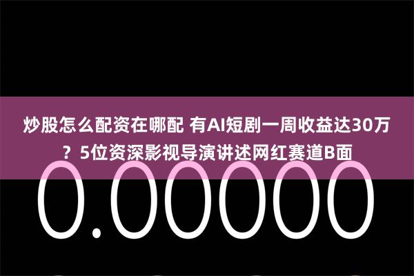 炒股怎么配资在哪配 有AI短剧一周收益达30万？5位资深影视导演讲述网红赛道B面